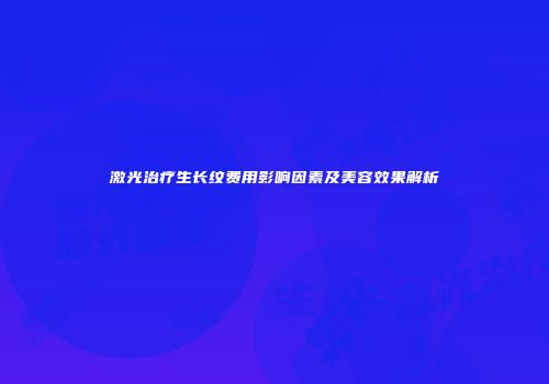 激光治疗生长纹费用影响因素及美容效果解析