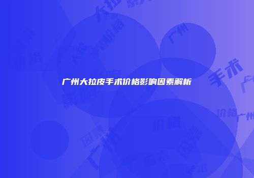 广州大拉皮手术价格影响因素解析