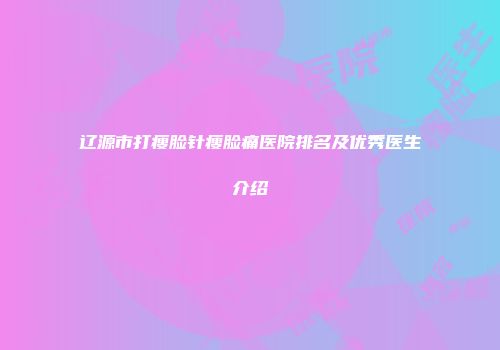 辽源市打瘦脸针瘦脸痛医院排名及优秀医生介绍