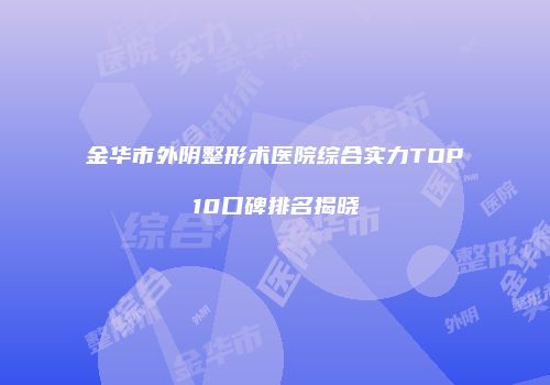 金华市外阴整形术医院综合实力TOP10口碑排名揭晓