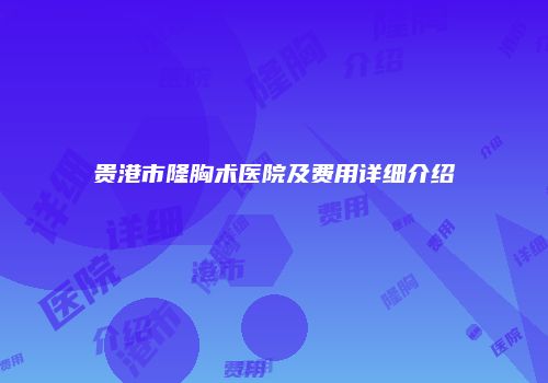 贵港市隆胸术医院及费用详细介绍