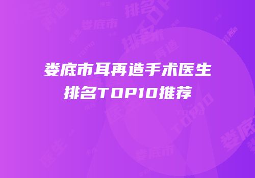 娄底市耳再造手术医生排名TOP10推荐