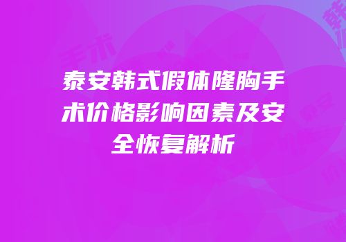 泰安韩式假体隆胸手术价格影响因素及安全恢复解析