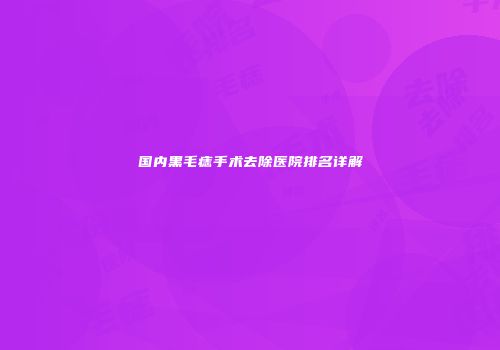 国内黑毛痣手术去除医院排名详解