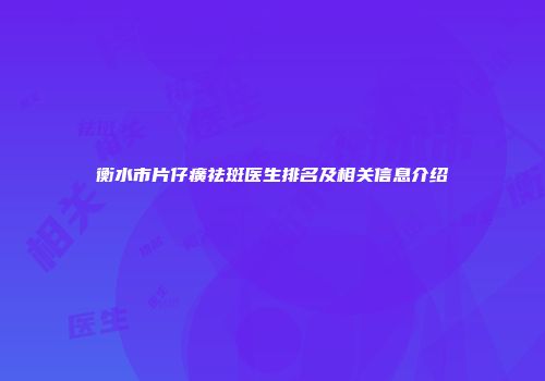 衡水市片仔癀祛斑医生排名及相关信息介绍