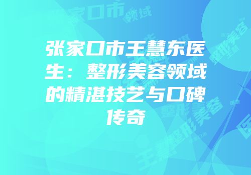 张家口市王慧东医生：整形美容领域的精湛技艺与口碑传奇