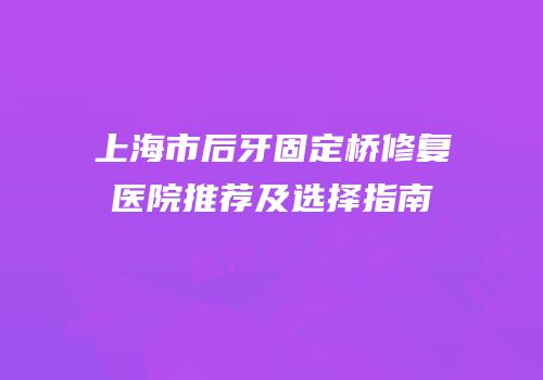 上海市后牙固定桥修复医院推荐及选择指南