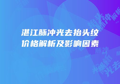 湛江脉冲光去抬头纹价格解析及影响因素