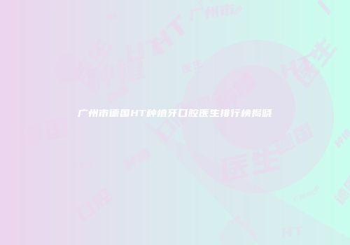 广州市德国HT种植牙口腔医生排行榜揭晓