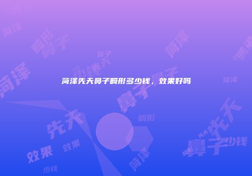 菏泽先天鼻子畸形多少钱，效果好吗
