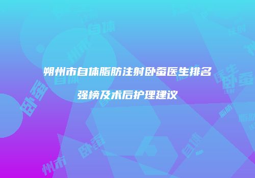 朔州市自体脂肪注射卧蚕医生排名强榜及术后护理建议