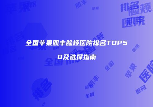 全国苹果肌丰脸颊医院排名TOP50及选择指南