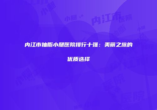 内江市抽脂小腿医院排行十强：美丽之旅的优质选择
