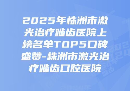 2025年株洲市激光治疗啮齿医院上榜名单TOP5口碑盛赞-株洲市激光治疗啮齿口腔医院