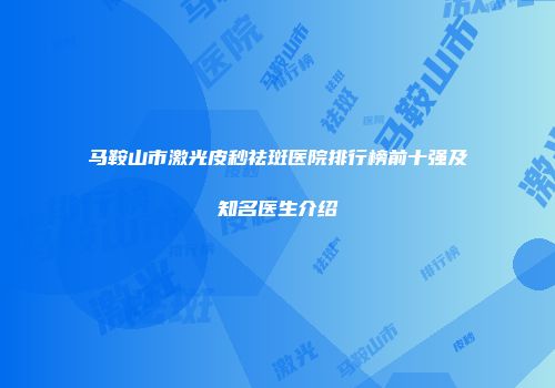 马鞍山市激光皮秒祛斑医院排行榜前十强及知名医生介绍