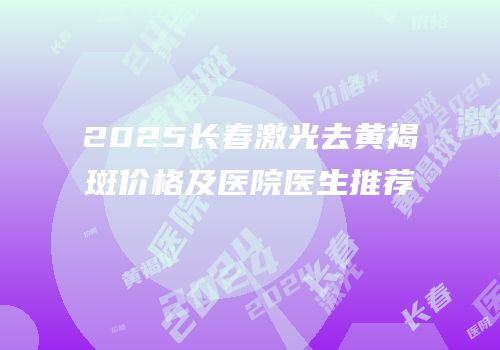 2025长春激光去黄褐斑价格及医院医生推荐