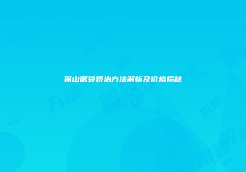 保山眼袋矫治方法解析及价格揭秘