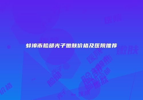 蚌埠市脸部光子嫩肤价格及医院推荐