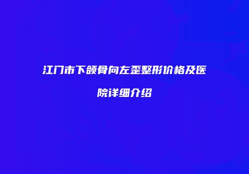 江门市下颌骨向左歪整形价格及医院详细介绍