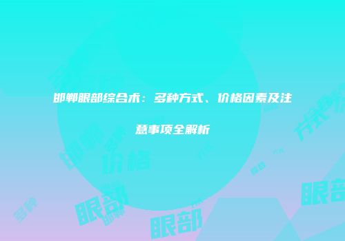 邯郸眼部综合术：多种方式、价格因素及注意事项全解析