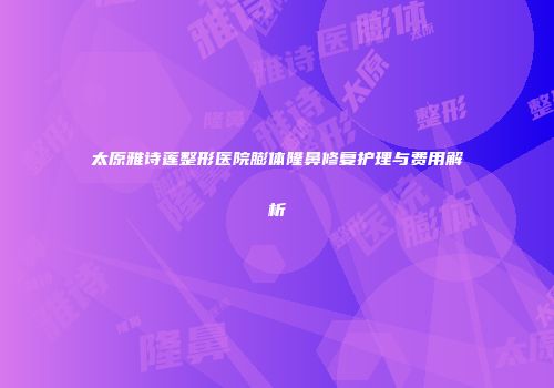 太原雅诗莲整形医院膨体隆鼻修复护理与费用解析