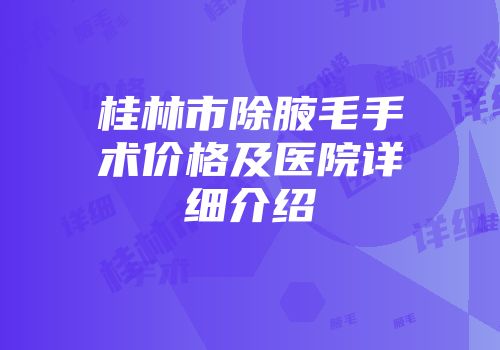 桂林市除腋毛手术价格及医院详细介绍