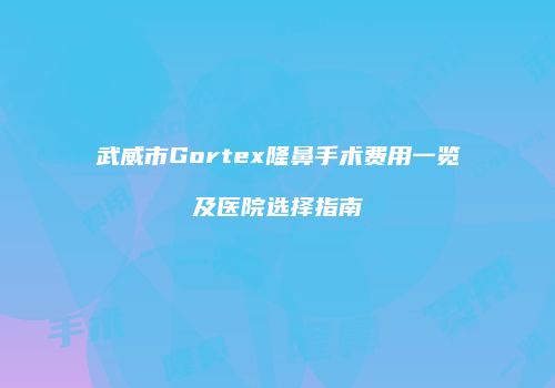 武威市Gortex隆鼻手术费用一览及医院选择指南