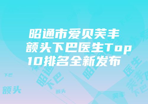 昭通市爱贝芙丰额头下巴医生Top10排名全新发布