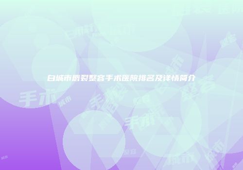 白城市唇裂整容手术医院排名及详情简介