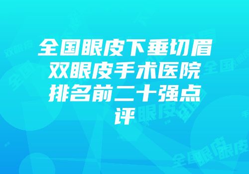 全国眼皮下垂切眉双眼皮手术医院排名前二十强点评