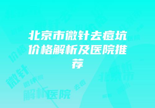 北京市微针去痘坑价格解析及医院推荐