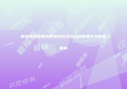 襄阳市减肥瘦身医院排名及运动减肥误区与秘籍解析