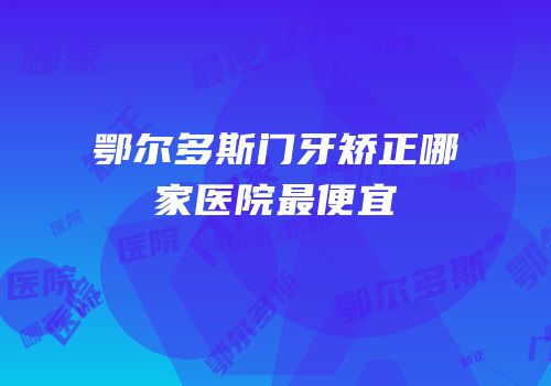 鄂尔多斯门牙矫正哪家医院最便宜