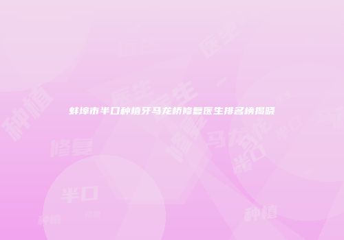 蚌埠市半口种植牙马龙桥修复医生排名榜揭晓