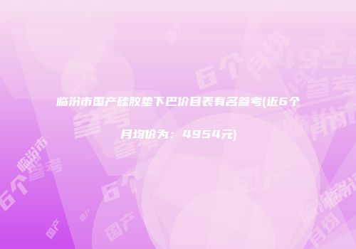 临汾市国产硅胶垫下巴价目表有名参考(近6个月均价为：4954元)