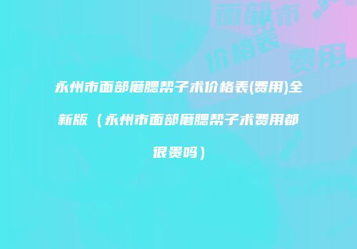 永州市面部磨腮帮子术价格表(费用)全新版（永州市面部磨腮帮子术费用都很贵吗）