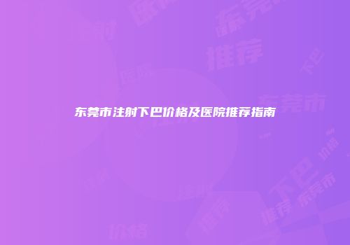 东莞市注射下巴价格及医院推荐指南
