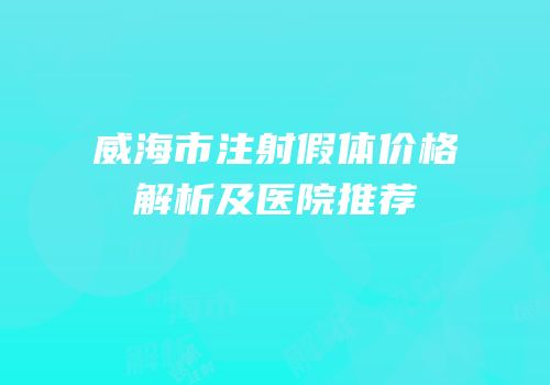 威海市注射假体价格解析及医院推荐