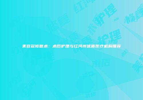 美容冠修复术：术后护理与红河州优质医疗机构推荐