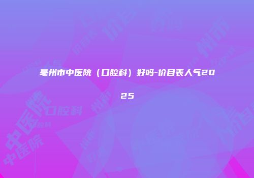 亳州市中医院（口腔科）好吗-价目表人气2025