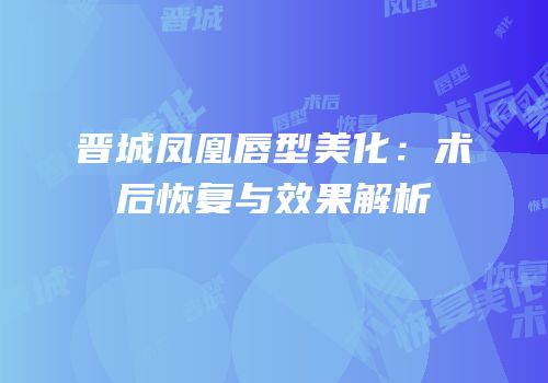 晋城凤凰唇型美化：术后恢复与效果解析