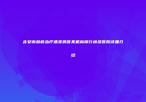 吉安市刮痧治疗酒渣鼻医美机构排行榜及医院详细介绍