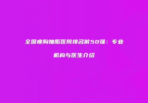 全国瘦胸抽脂医院排名前50强：专业机构与医生介绍