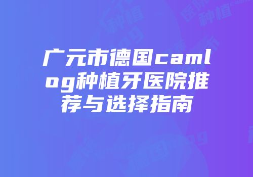 广元市德国camlog种植牙医院推荐与选择指南