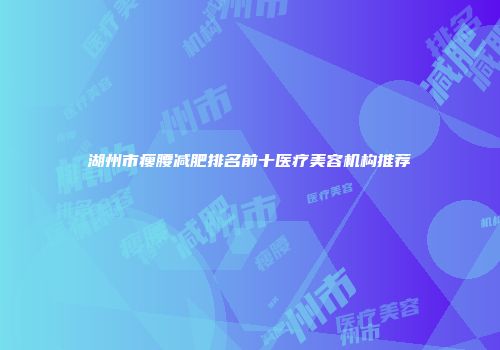 湖州市瘦腰减肥排名前十医疗美容机构推荐