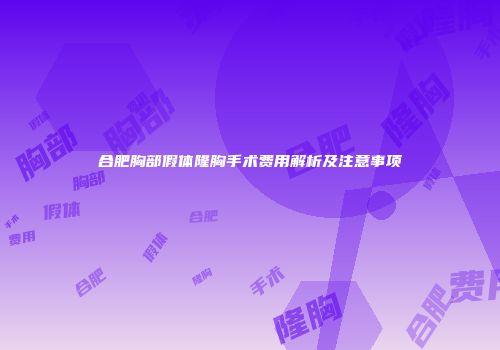 合肥胸部假体隆胸手术费用解析及注意事项