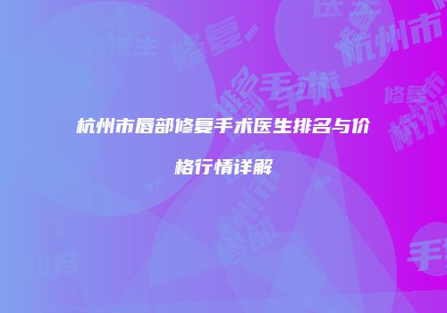 杭州市唇部修复手术医生排名与价格行情详解