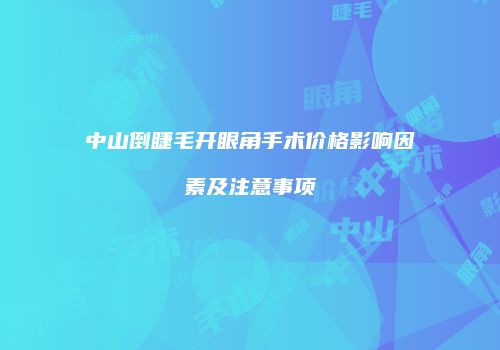 中山倒睫毛开眼角手术价格影响因素及注意事项