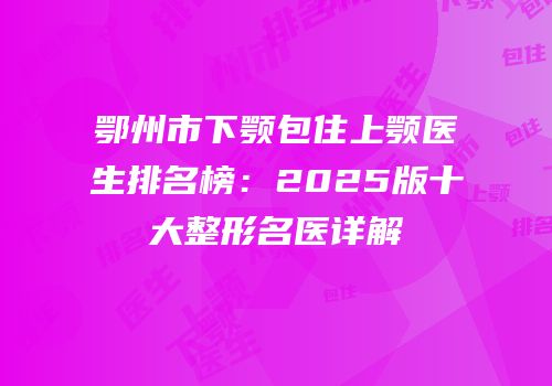 鄂州市下颚包住上颚医生排名榜：2025版十大整形名医详解