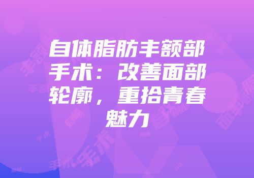 自体脂肪丰额部手术：改善面部轮廓，重拾青春魅力